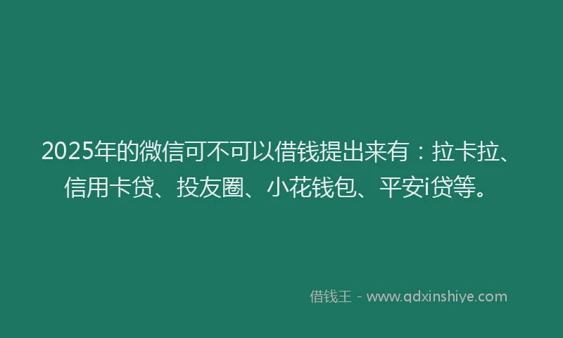 2025年的微信可不可以借钱提出来有：拉卡拉、信用卡贷、投友圈、小花钱包、平安i贷等。