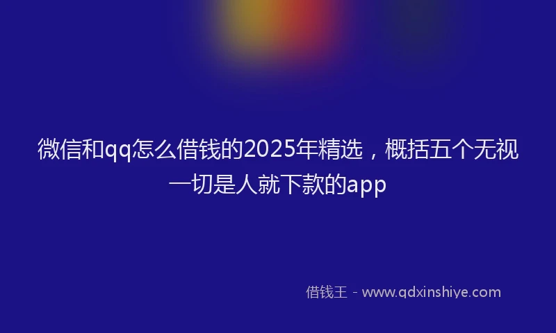 微信和qq怎么借钱的2025年精选，概括五个无视一切是人就下款的app