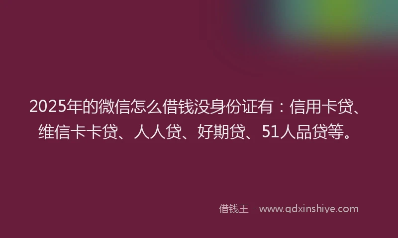 2025年的微信怎么借钱没身份证有：信用卡贷、维信卡卡贷、人人贷、好期贷、51人品贷等。