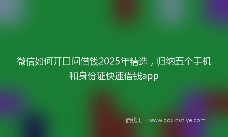 微信如何开口问借钱2025年精选，归纳五个手机和身份证快速借钱app