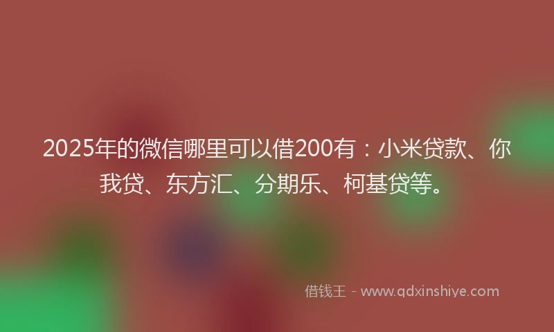 2025年的微信哪里可以借200有：小米贷款、你我贷、东方汇、分期乐、柯基贷等。