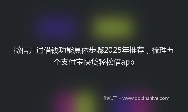 微信开通借钱功能具体步骤2025年推荐，梳理五个支付宝快贷轻松借app