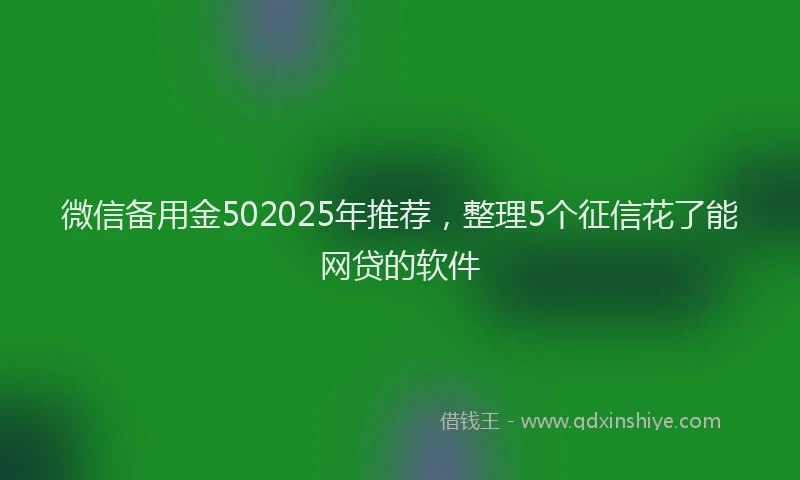 微信备用金502025年推荐，整理5个征信花了能网贷的软件
