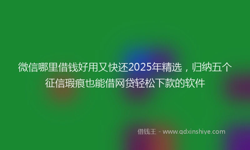 微信哪里借钱好用又快还2025年精选，归纳五个征信瑕疵也能借网贷轻松下款的软件