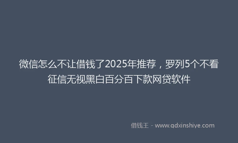 微信怎么不让借钱了2025年推荐，罗列5个不看征信无视黑白百分百下款网贷软件