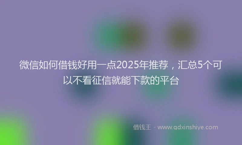 微信如何借钱好用一点2025年推荐，汇总5个可以不看征信就能下款的平台