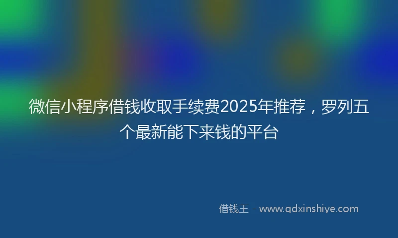 微信小程序借钱收取手续费2025年推荐，罗列五个最新能下来钱的平台