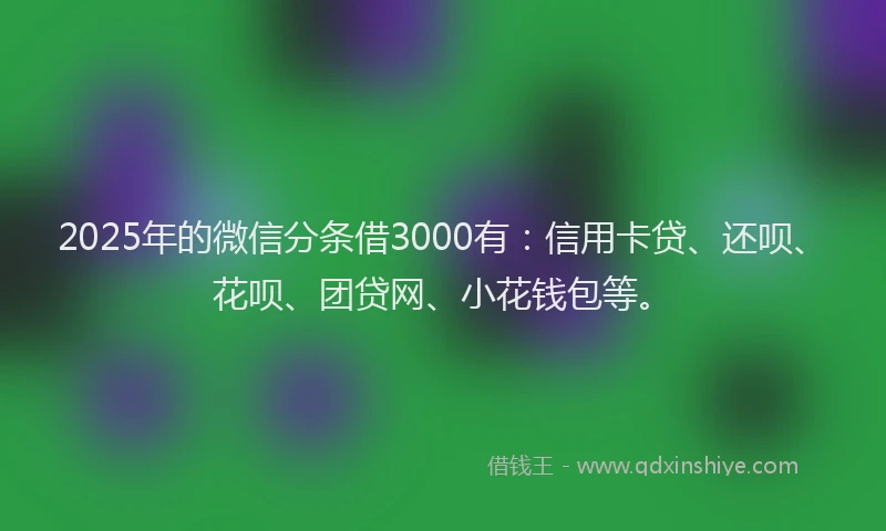 2025年的微信分条借3000有：信用卡贷、还呗、花呗、团贷网、小花钱包等。