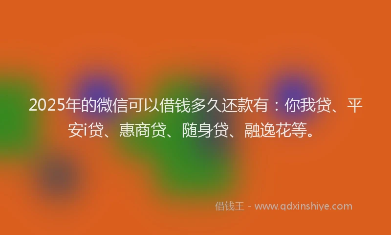 2025年的微信可以借钱多久还款有：你我贷、平安i贷、惠商贷、随身贷、融逸花等。