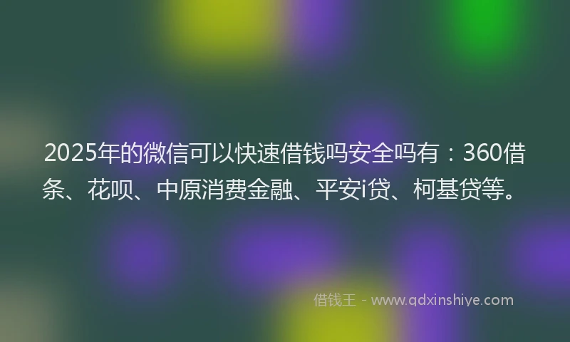 2025年的微信可以快速借钱吗安全吗有：360借条、花呗、中原消费金融、平安i贷、柯基贷等。