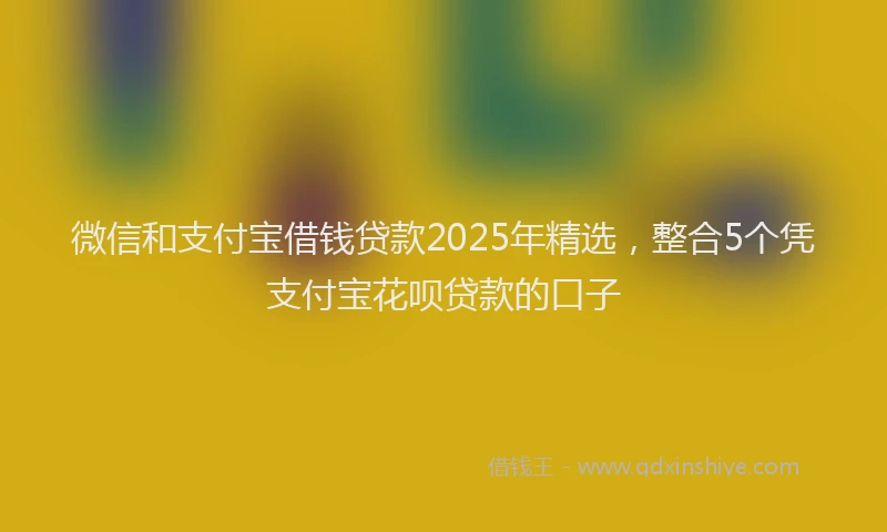 微信和支付宝借钱贷款2025年精选，整合5个凭支付宝花呗贷款的口子