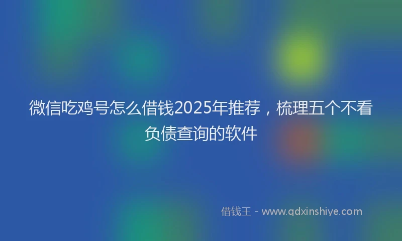 微信吃鸡号怎么借钱2025年推荐，梳理五个不看负债查询的软件