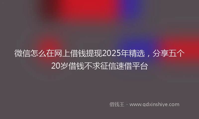 微信怎么在网上借钱提现2025年精选，分享五个20岁借钱不求征信速借平台