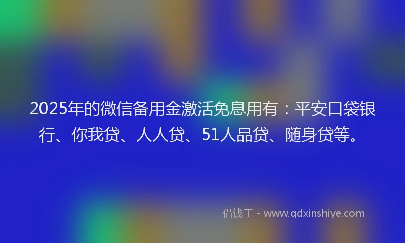 2025年的微信备用金激活免息用有：平安口袋银行、你我贷、人人贷、51人品贷、随身贷等。