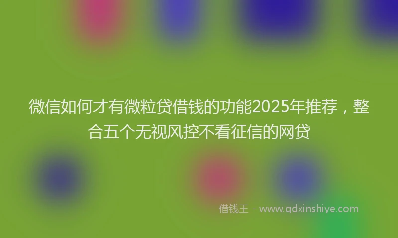 微信如何才有微粒贷借钱的功能2025年推荐，整合五个无视风控不看征信的网贷