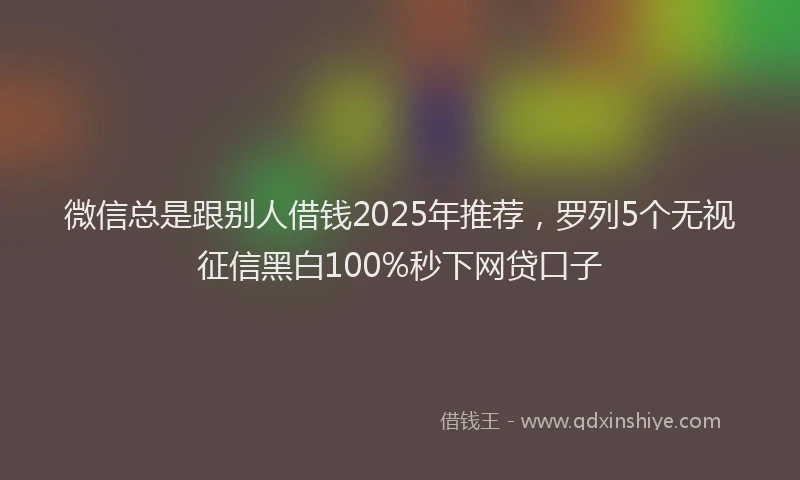 微信总是跟别人借钱2025年推荐，罗列5个无视征信黑白100%秒下网贷口子