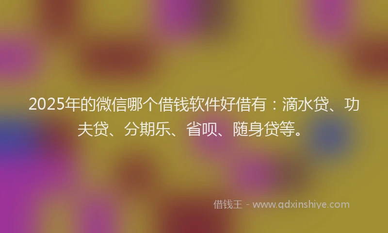 2025年的微信哪个借钱软件好借有：滴水贷、功夫贷、分期乐、省呗、随身贷等。