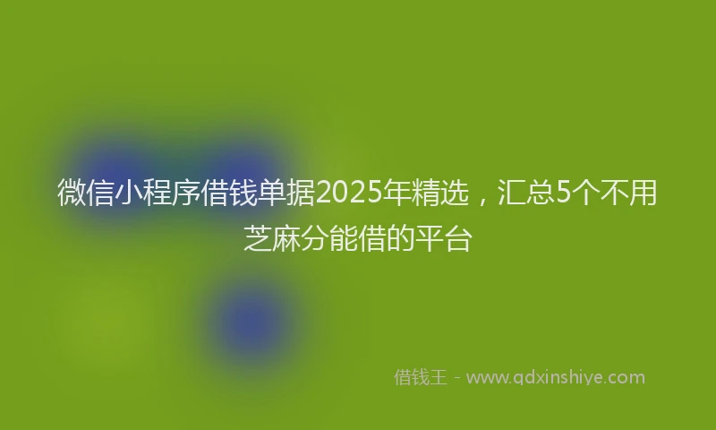 微信小程序借钱单据2025年精选，汇总5个不用芝麻分能借的平台