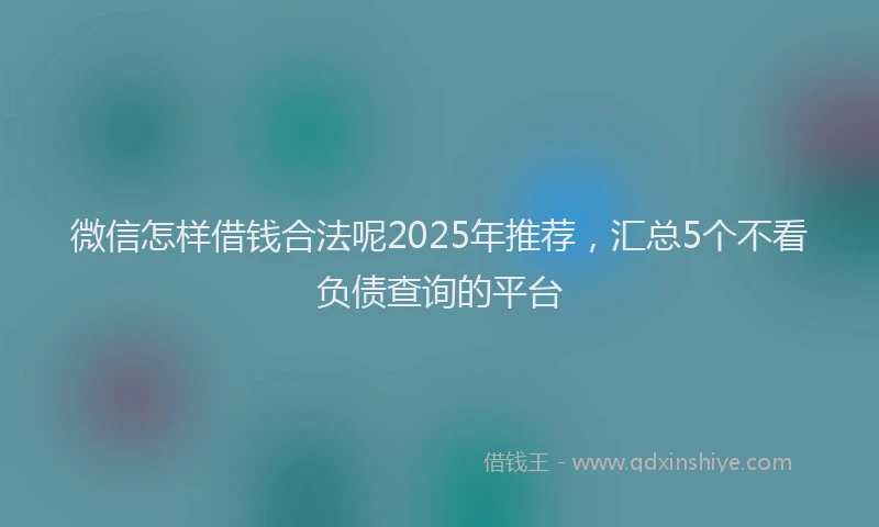 微信怎样借钱合法呢2025年推荐，汇总5个不看负债查询的平台