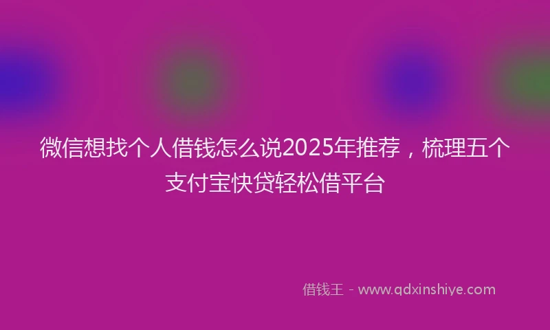 微信想找个人借钱怎么说2025年推荐，梳理五个支付宝快贷轻松借平台