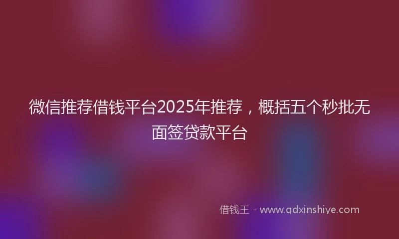 微信推荐借钱平台2025年推荐，概括五个秒批无面签贷款平台