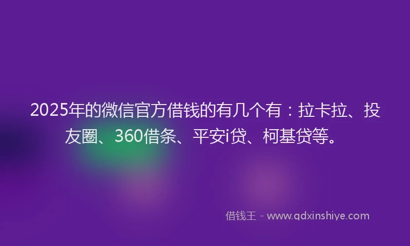 2025年的微信官方借钱的有几个有：拉卡拉、投友圈、360借条、平安i贷、柯基贷等。