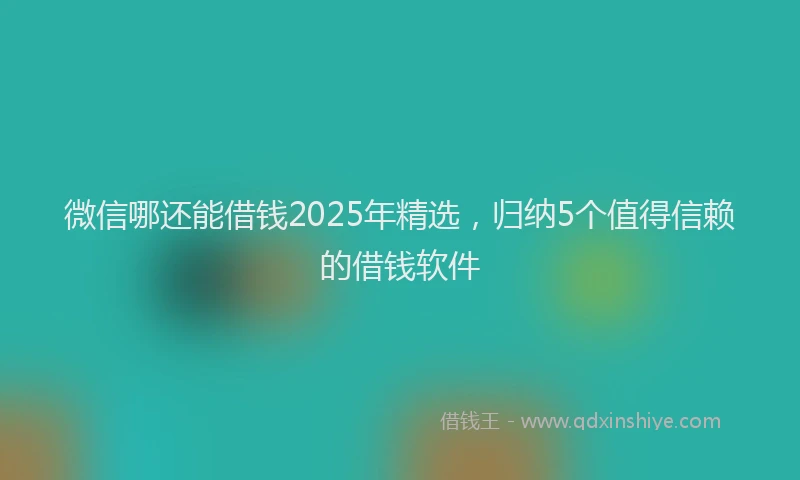 微信哪还能借钱2025年精选，归纳5个值得信赖的借钱软件