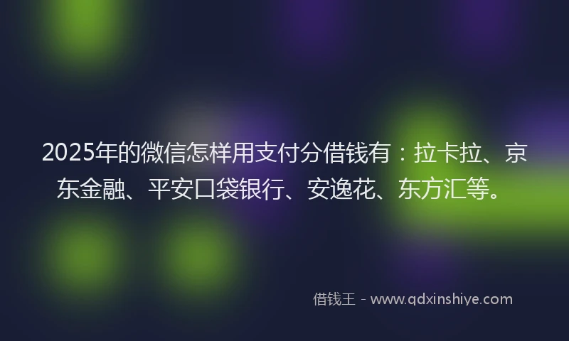 2025年的微信怎样用支付分借钱有：拉卡拉、京东金融、平安口袋银行、安逸花、东方汇等。