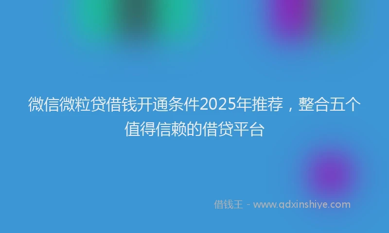 微信微粒贷借钱开通条件2025年推荐，整合五个值得信赖的借贷平台