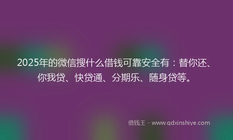 2025年的微信搜什么借钱可靠安全有：替你还、你我贷、快贷通、分期乐、随身贷等。