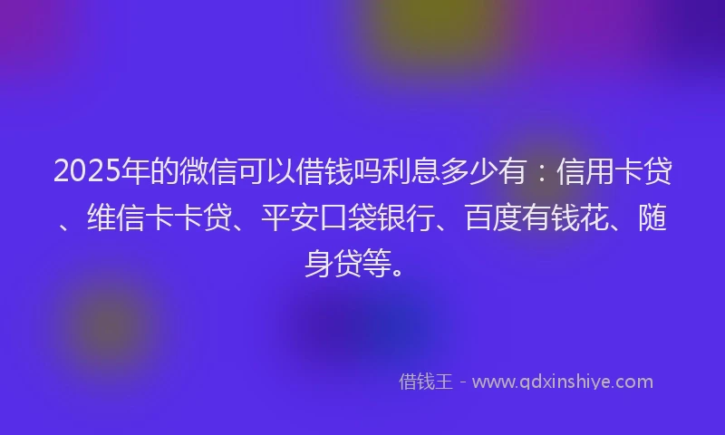 2025年的微信可以借钱吗利息多少有：信用卡贷、维信卡卡贷、平安口袋银行、百度有钱花、随身贷等。