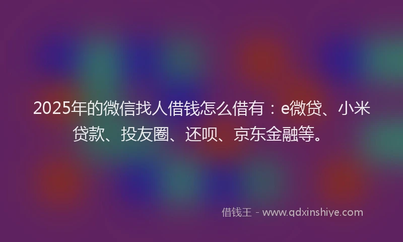 2025年的微信找人借钱怎么借有：e微贷、小米贷款、投友圈、还呗、京东金融等。