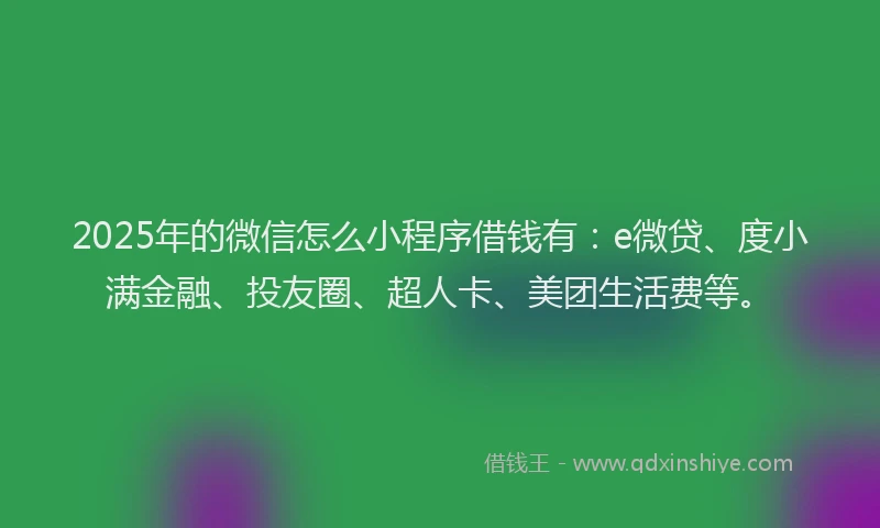 2025年的微信怎么小程序借钱有：e微贷、度小满金融、投友圈、超人卡、美团生活费等。