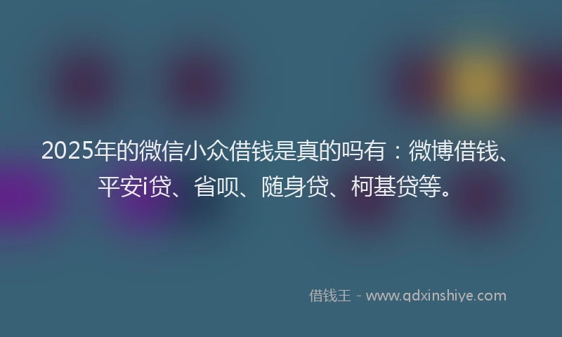 2025年的微信小众借钱是真的吗有：微博借钱、平安i贷、省呗、随身贷、柯基贷等。