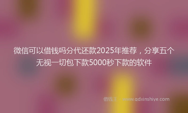 微信可以借钱吗分代还款2025年推荐，分享五个无视一切包下款5000秒下款的软件
