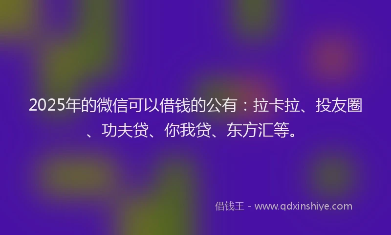 2025年的微信可以借钱的公有：拉卡拉、投友圈、功夫贷、你我贷、东方汇等。