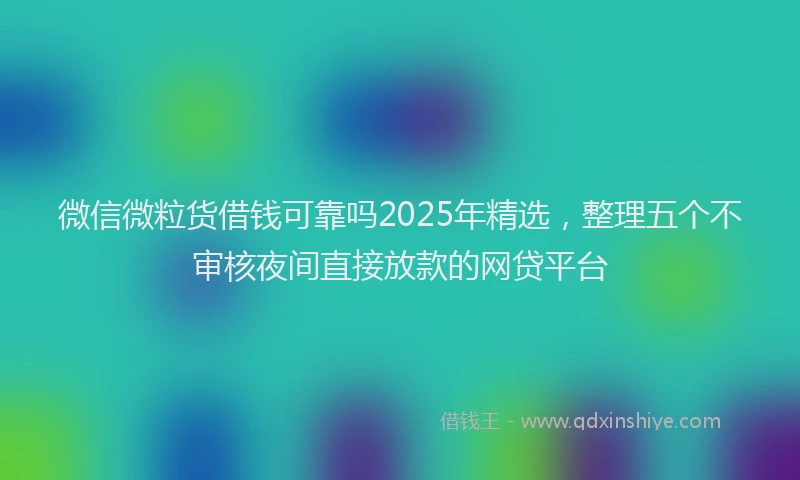 微信微粒货借钱可靠吗2025年精选，整理五个不审核夜间直接放款的网贷平台