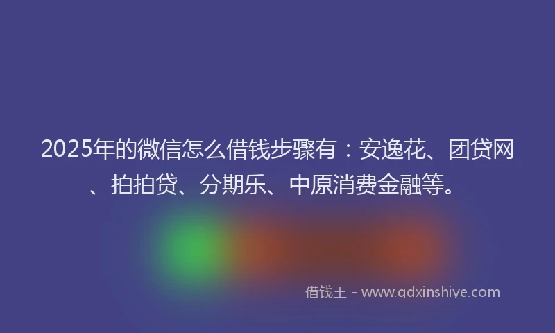 2025年的微信怎么借钱步骤有：安逸花、团贷网、拍拍贷、分期乐、中原消费金融等。