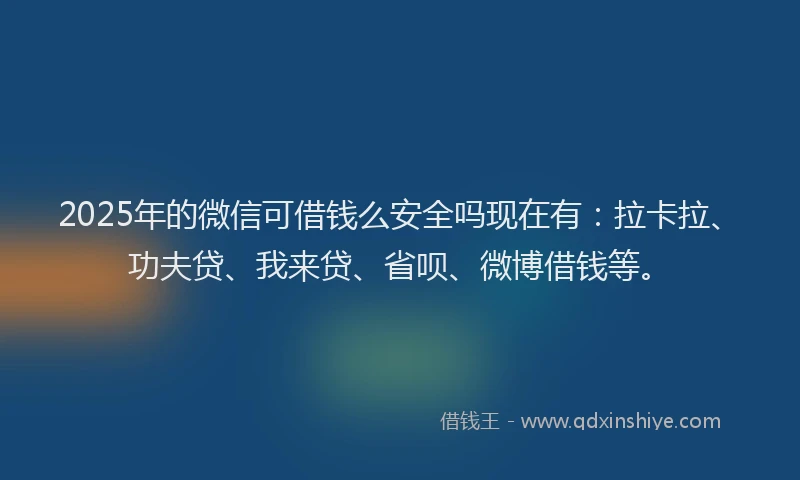 2025年的微信可借钱么安全吗现在有：拉卡拉、功夫贷、我来贷、省呗、微博借钱等。