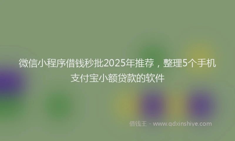 微信小程序借钱秒批2025年推荐，整理5个手机支付宝小额贷款的软件