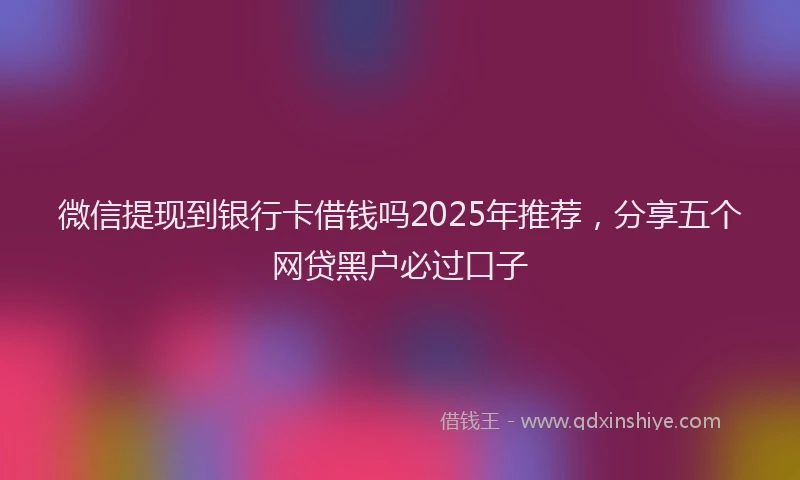 微信提现到银行卡借钱吗2025年推荐，分享五个网贷黑户必过口子