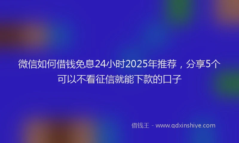 微信如何借钱免息24小时2025年推荐，分享5个可以不看征信就能下款的口子