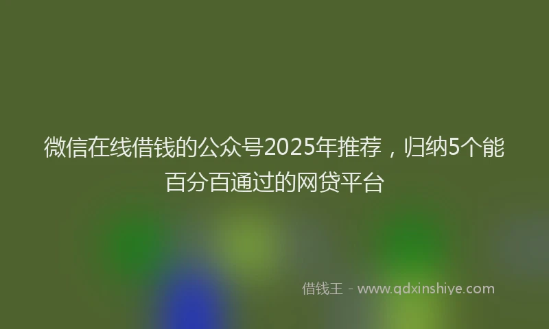 微信在线借钱的公众号2025年推荐，归纳5个能百分百通过的网贷平台