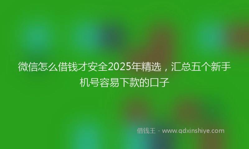 微信怎么借钱才安全2025年精选，汇总五个新手机号容易下款的口子
