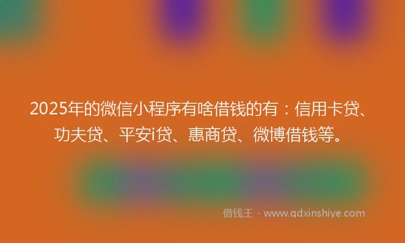 2025年的微信小程序有啥借钱的有：信用卡贷、功夫贷、平安i贷、惠商贷、微博借钱等。