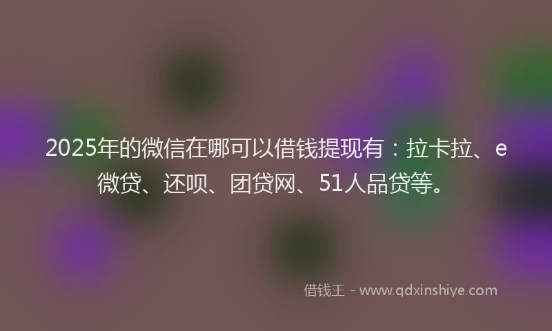 2025年的微信在哪可以借钱提现有：拉卡拉、e微贷、还呗、团贷网、51人品贷等。