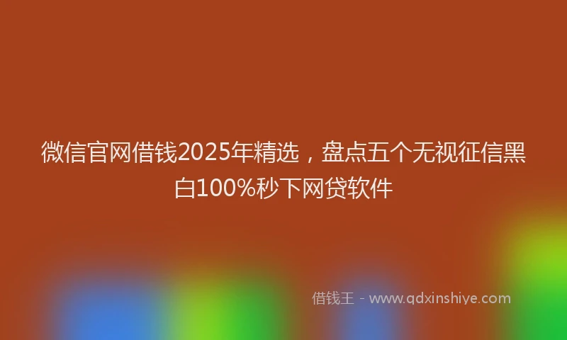微信官网借钱2025年精选，盘点五个无视征信黑白100%秒下网贷软件