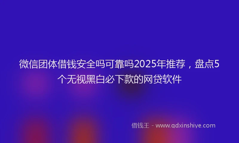 微信团体借钱安全吗可靠吗2025年推荐，盘点5个无视黑白必下款的网贷软件
