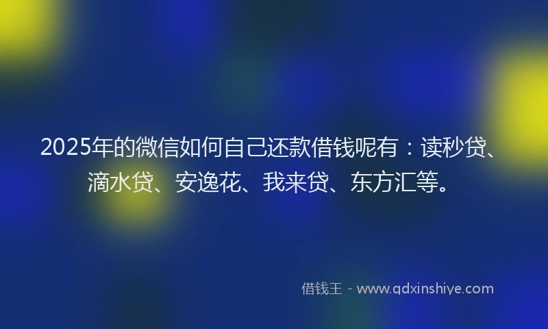 2025年的微信如何自己还款借钱呢有：读秒贷、滴水贷、安逸花、我来贷、东方汇等。