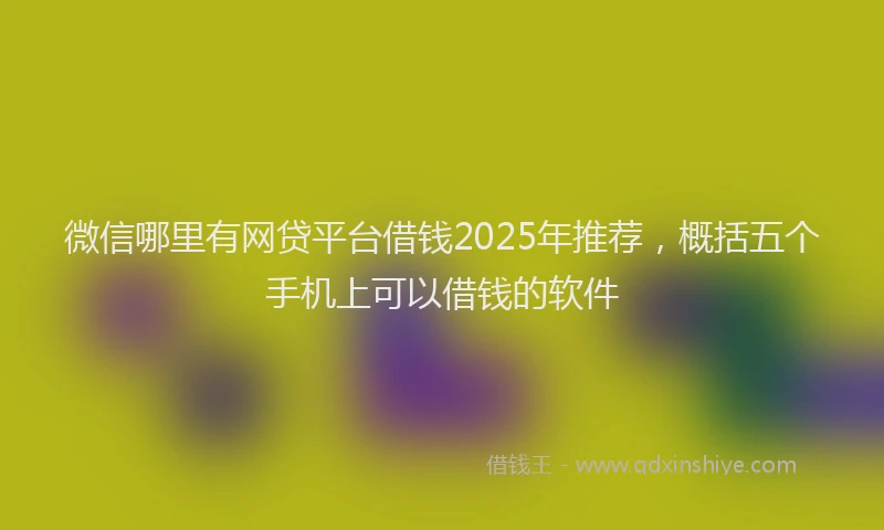 微信哪里有网贷平台借钱2025年推荐，概括五个手机上可以借钱的软件